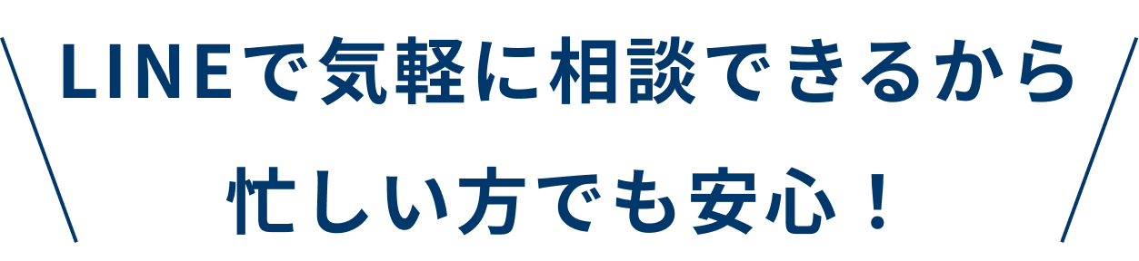 LINEで気軽に相談できるから忙しい方でも安心！